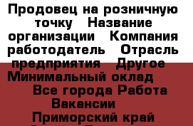 Продовец на розничную точку › Название организации ­ Компания-работодатель › Отрасль предприятия ­ Другое › Минимальный оклад ­ 8 000 - Все города Работа » Вакансии   . Приморский край,Спасск-Дальний г.